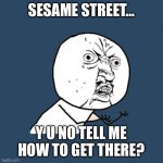 Anyone ever realize this? The theme song doesn’t actually tell you how to get there? | SESAME STREET…; Y U NO TELL ME HOW TO GET THERE? | image tagged in memes,y u no | made w/ Imgflip meme maker