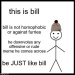 be like bill, he's a chad | this is bill; bill is not homophobic or against furries; he downvotes any offensive or rude meme he comes across; be JUST like bill | image tagged in memes,be like bill | made w/ Imgflip meme maker