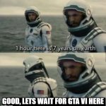 1 Hour Here Is 7 Years on Earth | GOOD, LETS WAIT FOR GTA VI HERE | image tagged in 1 hour here is 7 years on earth,gta 6 | made w/ Imgflip meme maker