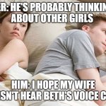 dd | HER: HE'S PROBABLY THINKING 
ABOUT OTHER GIRLS; HIM: I HOPE MY WIFE DOESN'T HEAR BETH'S VOICE CHAT | image tagged in i wonder what he's thinking | made w/ Imgflip meme maker