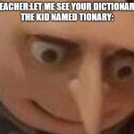 gru meme | TEACHER:LET ME SEE YOUR DICTIONARY
THE KID NAMED TIONARY: | image tagged in gru meme | made w/ Imgflip meme maker