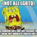 I'm not trying to be homophobic. Nor do I think this of all lgbtq. But someof he community IS like this. | (NOT ALL LGBTQ); LGBTQ WHEN SOMEONE SAYS THAT JUST BECAUSE THEY ARE NOT STRAIGHT DOESN'T MEAN THEY SHOULD BE TREATED LIKE THEY ARE THE BEST | image tagged in cryin,lgbtq,sorry not sorry,spongebob,gay,true | made w/ Imgflip meme maker