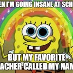 Had to lock in | WHEN I'M GOING INSANE AT SCHOOL; BUT MY FAVORITE TEACHER CALLED MY NAME | image tagged in memes,imagination spongebob | made w/ Imgflip meme maker