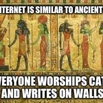 Egypt Me | THE INTERNET IS SIMILAR TO ANCIENT EGYPT  EVERYONE WORSHIPS CATS AND WRITES ON WALLS | image tagged in egypt me | made w/ Imgflip meme maker