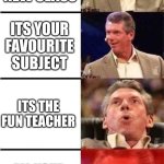 Vince McMahon Reaction w/Glowing Eyes | YOU FIND OUT YOUR NEW CLASS; ITS YOUR FAVOURITE SUBJECT; ITS THE FUN TEACHER; ALL YOUR FRIENDS ARE IN THE CLASS | image tagged in vince mcmahon reaction w/glowing eyes | made w/ Imgflip meme maker