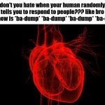 Message from your heart | don't you hate when your human randomly tells you to respond to people??? like bro all I know is *ba-dump* *ba-dump* *ba-dump* *ba-dump* | image tagged in human heart,funny,emotions,sfw,memes,heart | made w/ Imgflip meme maker