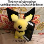 Sadoholics be like: | That one mf who enjoys watching random dudes be in the s-: | image tagged in i m calling the police,pichu,memes,funny,cops,sadism | made w/ Imgflip meme maker