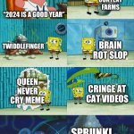 2024 has the worst memes ever | KIDS:; CONTENT FARMS; “2024 IS A GOOD YEAR”; TWIDDLEFINGER; BRAIN ROT SLOP; QUEEN NEVER CRY MEME; CRINGE AT CAT VIDEOS; SPRUNKI | image tagged in spongebob diapers meme,memes | made w/ Imgflip meme maker