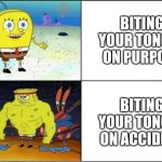 It hurts so much. | BITING YOUR TONGUE ON PURPOSE; BITING YOUR TONGUE ON ACCIDENT | image tagged in weak vs strong spongebob | made w/ Imgflip meme maker