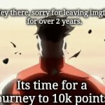 Its time to go for 10k points. | Hey there, sorry for leaving imgflip
for over 2 years. Its time for a journey to 10k points. | image tagged in gifs,time | made w/ Imgflip video-to-gif maker