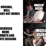 imgflippers be like: | ORIGINAL, WELL THOUGHT-OUT MEMES; IMGFLIP USERS; OVERUSED MEME FORMATS AND UPVOTE BEGGING; IMGFLIP USERS | image tagged in reaction guys,funny,memes | made w/ Imgflip meme maker