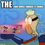 Nuff said. | LOUD HOUSE FANBASE IS CRINGE | image tagged in barnacle boy | made w/ Imgflip meme maker