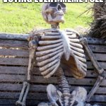 Waiting Skeleton Meme | POV ME AFTER UP VOTING EVERY MEME I SEE | image tagged in memes,waiting skeleton | made w/ Imgflip meme maker