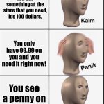 Reverse kalm panik | You see something at the store that you need, it's 100 dollars. You only have 99.99 on you and you need it right now! You see a penny on the ground. | image tagged in reverse kalm panik | made w/ Imgflip meme maker