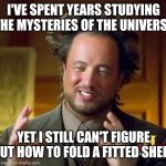 Fitted one | I'VE SPENT YEARS STUDYING THE MYSTERIES OF THE UNIVERSE; YET I STILL CAN'T FIGURE OUT HOW TO FOLD A FITTED SHEET | image tagged in memes,ancient aliens | made w/ Imgflip meme maker