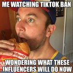 TikTok ban | ME WATCHING TIKTOK BAN; WONDERING WHAT THESE INFLUENCERS WILL DO NOW | image tagged in funny,tiktok,lol,memes,wtf,usa | made w/ Imgflip meme maker