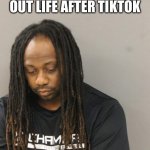 Life after TikTok | TRYING TO FIGURE OUT LIFE AFTER TIKTOK | image tagged in sad,mugshot,tiktok,funny,memes,life | made w/ Imgflip meme maker