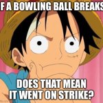 dad joke | IF A BOWLING BALL BREAKS; DOES THAT MEAN IT WENT ON STRIKE? | image tagged in luffy focused,dad jokes | made w/ Imgflip meme maker