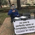 am i sane? | me; no one is perfectly sane or completely insane | image tagged in memes,change my mind | made w/ Imgflip meme maker