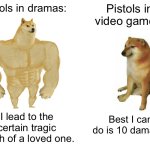 Buff Doge vs. Cheems Meme | Pistols in dramas:; Pistols in video games:; I lead to the certain tragic death of a loved one. Best I can do is 10 damage. | image tagged in memes,buff doge vs cheems | made w/ Imgflip meme maker