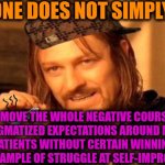 -Show 'em all. | ONE DOES NOT SIMPLY; TO MOVE THE WHOLE NEGATIVE COURSE OF A STIGMATIZED EXPECTATIONS AROUND MENTAL ILL PATIENTS WITHOUT CERTAIN WINNINGS BY OWN EXAMPLE OF STRUGGLE AT SELF-IMPROVEMENT | image tagged in one does not simply 420 blaze it,the struggle is real,mental health,disturbed tom improved,lotr,expectation vs reality | made w/ Imgflip meme maker