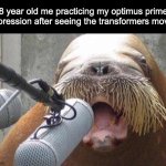 I think I make a good impression | 8 year old me practicing my optimus prime impression after seeing the transformers movie: | image tagged in walrus at microphone,relatable memes,transformers,memes,optimus prime | made w/ Imgflip meme maker