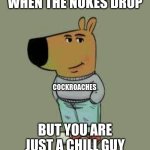 Chill Bugs. | WHEN THE NUKES DROP; COCKROACHES; BUT YOU ARE JUST A CHILL GUY | image tagged in low key just a chill guy,cockroach,fallout,chill,cockroaches,nuke | made w/ Imgflip meme maker