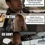 The US is banning Tiktok to protect against mass harvesting of its citizens' private data by tech companies. | US GOVT; We have to ban TikTok to protect US citizens from having their sensitive data harvested. TIKTOK; Bullshit! The US is the only G7 country without a data privacy law. If you really cared, you've pass one! US GOVT | image tagged in memes,the rock driving,bullshit,tiktok | made w/ Imgflip meme maker