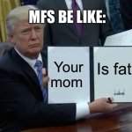 Mfs be like: | MFS BE LIKE:; Your mom; Is fat | image tagged in memes,trump bill signing | made w/ Imgflip meme maker