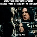 snape don't lie to me | WHEN YOUR COMPUTER SAYS IT IS CONNECTED TO THE INTERNET BUT NOTHING LOADS: | image tagged in snape don't lie to me | made w/ Imgflip meme maker