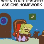 Spongebob Ight Imma Head Out | WHEN YOUR TEACHER ASSIGNS HOMEWORK | image tagged in memes,spongebob ight imma head out | made w/ Imgflip meme maker