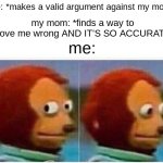 I'm sure we've all experienced this | me: *makes a valid argument against my mom*; my mom: *finds a way to prove me wrong AND IT'S SO ACCURATE*; me: | image tagged in memes,monkey puppet | made w/ Imgflip meme maker