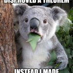 "right here right now it means everything"~Van Hallen | I COULD HAVE DISPROVED A THEOREM; INSTEAD I MADE A POWERFUL SHARE | image tagged in memes,surprised koala | made w/ Imgflip meme maker