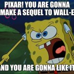 Give Wall-E Some Love, Man! | PIXAR! YOU ARE GONNA MAKE A SEQUEL TO WALL-E; AND YOU ARE GONNA LIKE IT! | image tagged in you are gonna like it,wall-e,pixar | made w/ Imgflip meme maker