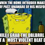 Don't You Squidward | WHEN THE HOME INTRUDER MAKES HIS WAY PAST UNAWARE OF HIS MISFORTUNE; WHILE I GRAB THE DBLBRRL TO EXACT A   MOST VIOLENT BEAT DOWN | image tagged in memes | made w/ Imgflip meme maker