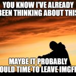 i've already been thinking about leaving imgflip | YOU KNOW I'VE ALREADY BEEN THINKING ABOUT THIS; MAYBE IT PROBABLY WOULD TIME TO LEAVE IMGFLIP | image tagged in sad man | made w/ Imgflip meme maker