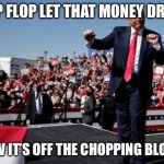 Trump dance fool | FLIP FLOP LET THAT MONEY DROP! NOW IT’S OFF THE CHOPPING BLOCK! | image tagged in trump dance fool | made w/ Imgflip meme maker