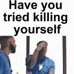 have you tried killing yourself meme