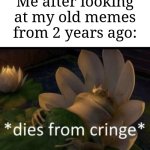 I don't think I make any good memes | Me after looking at my old memes from 2 years ago: | image tagged in dies from cringe,memes,funny,why are you reading this | made w/ Imgflip meme maker