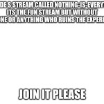 Blank White Template | I MADE S STREAM CALLED NOTHING-IS-EVERYTHIN ITS THE FUN STREAM BUT WITHOUT ANYONE OR ANYTHING WHO RUINS THE EXPERIENCE; JOIN IT PLEASE | image tagged in blank white template | made w/ Imgflip meme maker