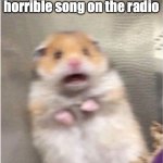 FrFr | me when I hear ANOTHER horrible song on the radio | image tagged in scared hamster | made w/ Imgflip meme maker