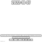 2022-10-07 HAHAHAHAAHHHHAHAHAHAHHAHAHHAAHA XDXDXDXDXD LMAO LMAO LOL LOL LOL | 2022-10-07; HAHAHAHAHHHAHAHHAHAHAAHHHHHAHAHAAHAHAHAHA XDXDXDXDXDXDXDXDXD LMAO LMAO LMAO LOL LOL LOL LOL | image tagged in memes,blank transparent square | made w/ Imgflip meme maker