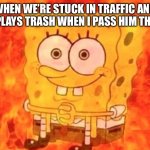 Why do I even pass the aux | WHEN WE’RE STUCK IN TRAFFIC AND BRO PLAYS TRASH WHEN I PASS HIM THE AUX | image tagged in spongebob on fire,music | made w/ Imgflip meme maker