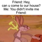 Sometimes friends do that | Friend: Hey, can u come to our house?
Me: You didn't invite me
Friend: | image tagged in bugs bunny communist,true,bugs bunny,funny,so true,memes | made w/ Imgflip meme maker