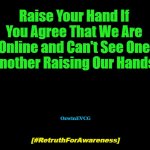 (Hashtag [RFA]) | Raise Your Hand If 

You Agree That We Are 

Online and Can't See One 

Another Raising Our Hands! OzwinEVCG; [#RetruthForAwareness] | image tagged in say what,raise your hand,the internet is confusing,social media,modern life,sarcastic hashtags | made w/ Imgflip meme maker