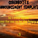 :3 | hi i exist again
it is time for me to be the funny again; :3 | image tagged in coderboi23 announcement template | made w/ Imgflip meme maker