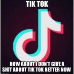 Tik Tok | TIK TOK; HOW ABOUT I DON’T GIVE A SHIT ABOUT TIK TOK BETTER NOW | image tagged in tik tok | made w/ Imgflip meme maker