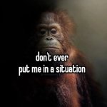 Don't ever put me in a situation