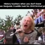 Like what? | History teachers when you don't know when Benjamin Franklin took his 28425632nd piss: | image tagged in gifs,funny,meme,memes,funny memes,relatable | made w/ Imgflip video-to-gif maker