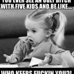 Shit! I have, we all have, only no one says anything.